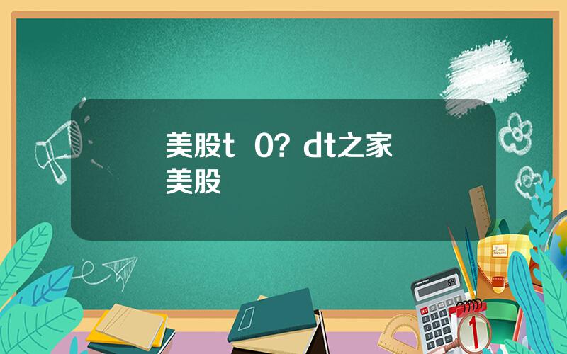 美股t  0？dt之家 美股